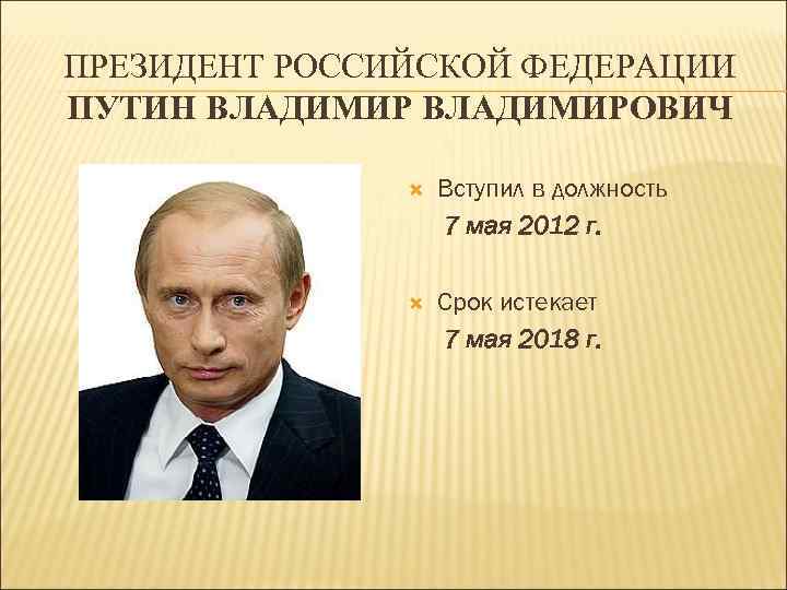 ПРЕЗИДЕНТ РОССИЙСКОЙ ФЕДЕРАЦИИ ПУТИН ВЛАДИМИРОВИЧ Вступил в должность 7 мая 2012 г. Срок истекает