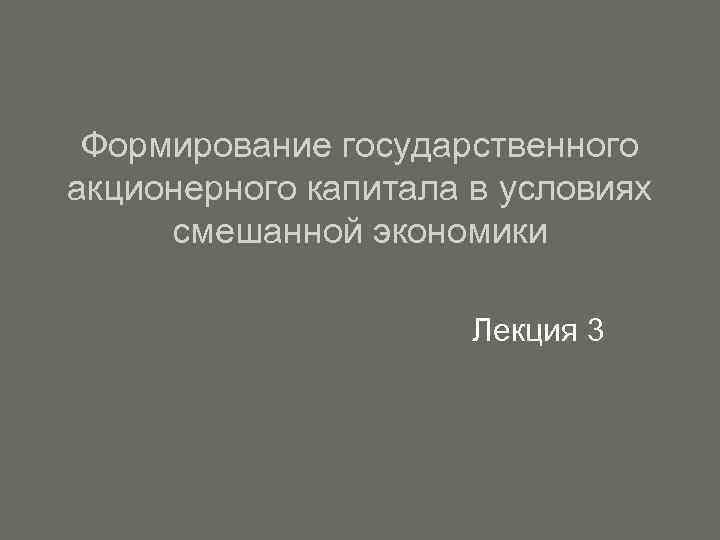 Формирование государственного акционерного капитала в условиях смешанной экономики Лекция 3 