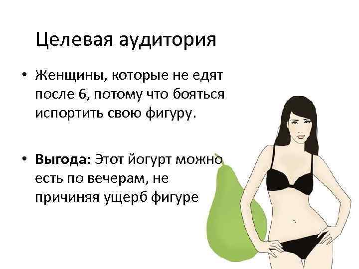 Целевая аудитория • Женщины, которые не едят после 6, потому что бояться испортить свою