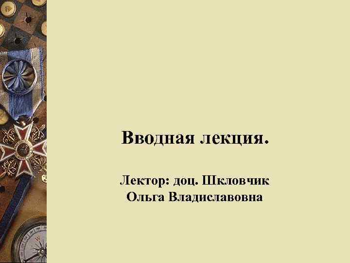 Вводная лекция. Лектор: доц. Шкловчик Ольга Владиславовна 