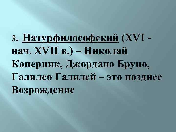 Натурфилософский (XVI нач. XVII в. ) – Николай Коперник, Джордано Бруно, Галилео Галилей –