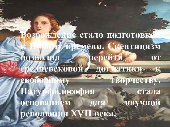Возрождение стало подготовкой к Новому времени. Скептицизм позволил перейти от средневековой догматики к свободному