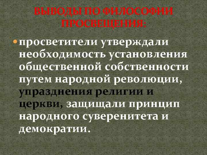 ВЫВОДЫ ПО ФИЛОСОФИИ ПРОСВЕЩЕНИЯ: просветители утверждали необходимость установления общественной собственности путем народной революции, упразднения