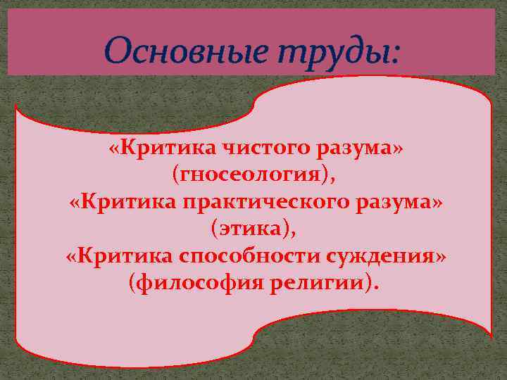 Основные труды: «Критика чистого разума» (гносеология), «Критика практического разума» (этика), «Критика способности суждения» (философия