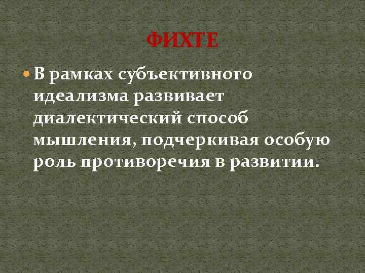 ФИХТЕ В рамках субъективного идеализма развивает диалектический способ мышления, подчеркивая особую роль противоречия в
