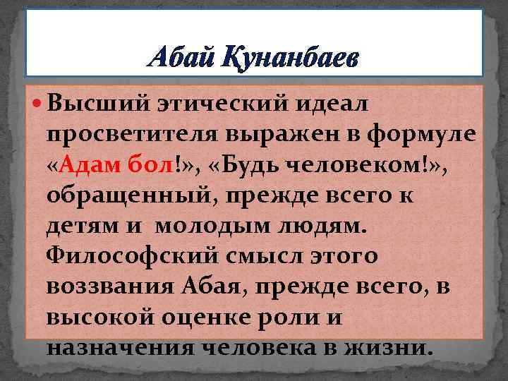 Абай Қунанбаев Высший этический идеал просветителя выражен в формуле «Адам бол!» , «Будь человеком!»