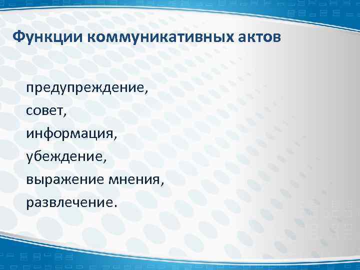 Функции коммуникативных актов предупреждение, совет, информация, убеждение, выражение мнения, развлечение. 