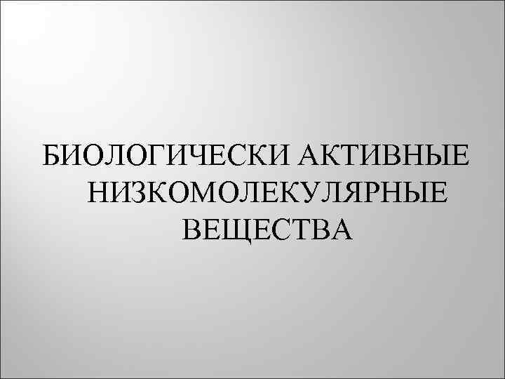 БИОЛОГИЧЕСКИ АКТИВНЫЕ НИЗКОМОЛЕКУЛЯРНЫЕ ВЕЩЕСТВА 