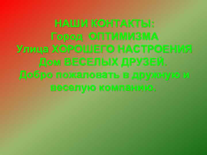 НАШИ КОНТАКТЫ: Город ОПТИМИЗМА Улица ХОРОШЕГО НАСТРОЕНИЯ Дом ВЕСЕЛЫХ ДРУЗЕЙ. Добро пожаловать в дружную