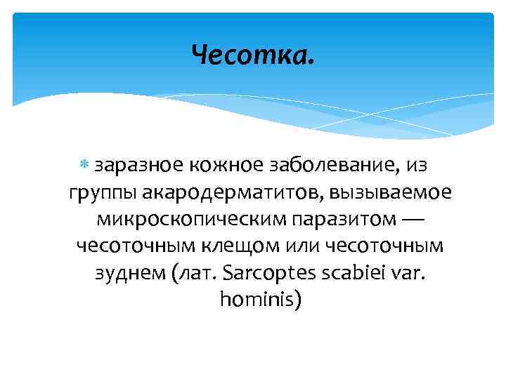 Чесотка. заразное кожное заболевание, из группы акародерматитов, вызываемое микроскопическим паразитом — чесоточным клещом или