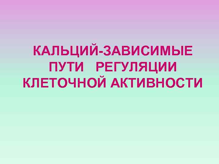 КАЛЬЦИЙ-ЗАВИСИМЫЕ ПУТИ РЕГУЛЯЦИИ КЛЕТОЧНОЙ АКТИВНОСТИ 