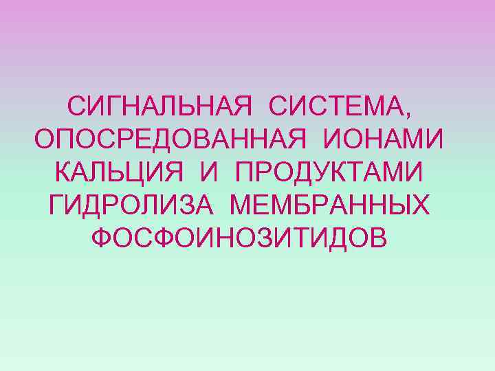 СИГНАЛЬНАЯ СИСТЕМА, ОПОСРЕДОВАННАЯ ИОНАМИ КАЛЬЦИЯ И ПРОДУКТАМИ ГИДРОЛИЗА МЕМБРАННЫХ ФОСФОИНОЗИТИДОВ 
