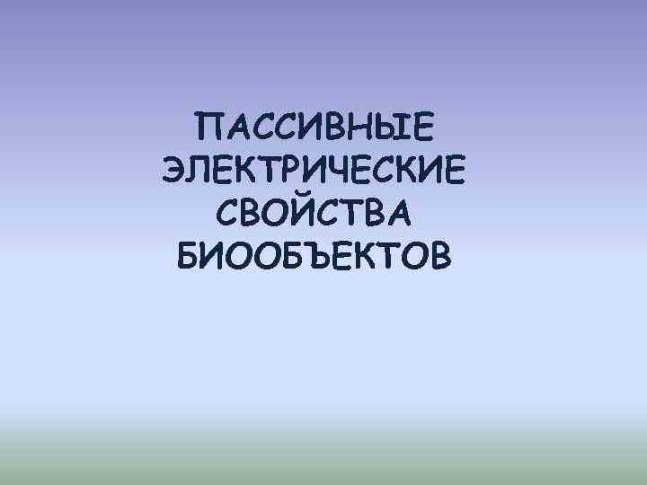 ПАССИВНЫЕ ЭЛЕКТРИЧЕСКИЕ СВОЙСТВА БИООБЪЕКТОВ 