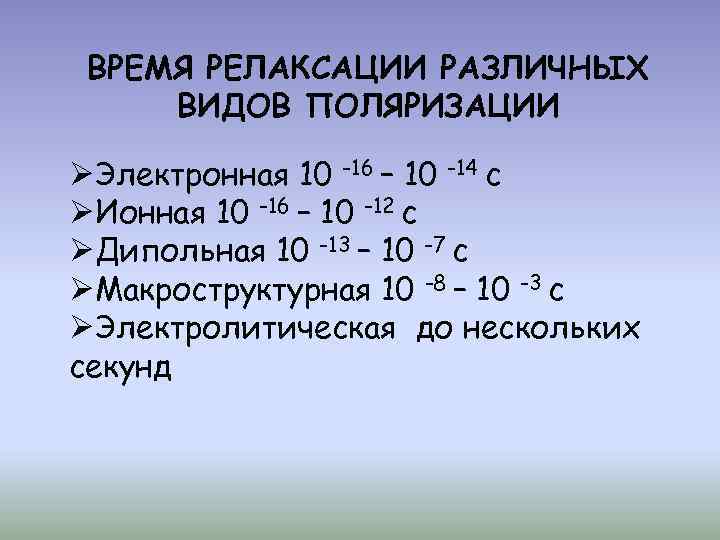 ВРЕМЯ РЕЛАКСАЦИИ РАЗЛИЧНЫХ ВИДОВ ПОЛЯРИЗАЦИИ ØЭлектронная 10 -16 – 10 -14 с ØИонная 10