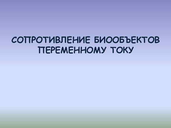 СОПРОТИВЛЕНИЕ БИООБЪЕКТОВ ПЕРЕМЕННОМУ ТОКУ 