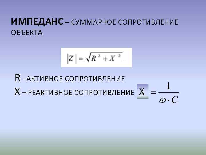 ИМПЕДАНС – СУММАРНОЕ СОПРОТИВЛЕНИЕ ОБЪЕКТА R –АКТИВНОЕ СОПРОТИВЛЕНИЕ X – РЕАКТИВНОЕ СОПРОТИВЛЕНИЕ X 