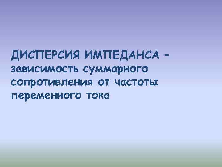 ДИСПЕРСИЯ ИМПЕДАНСА – зависимость суммарного сопротивления от частоты переменного тока 