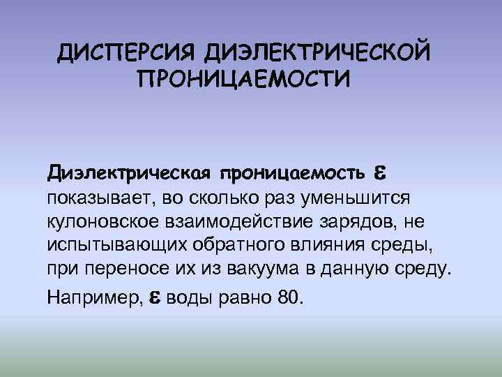 ДИСПЕРСИЯ ДИЭЛЕКТРИЧЕСКОЙ ПРОНИЦАЕМОСТИ Диэлектрическая проницаемость показывает, во сколько раз уменьшится кулоновское взаимодействие зарядов, не