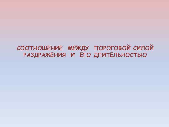 СООТНОШЕНИЕ МЕЖДУ ПОРОГОВОЙ СИЛОЙ РАЗДРАЖЕНИЯ И ЕГО ДЛИТЕЛЬНОСТЬЮ 