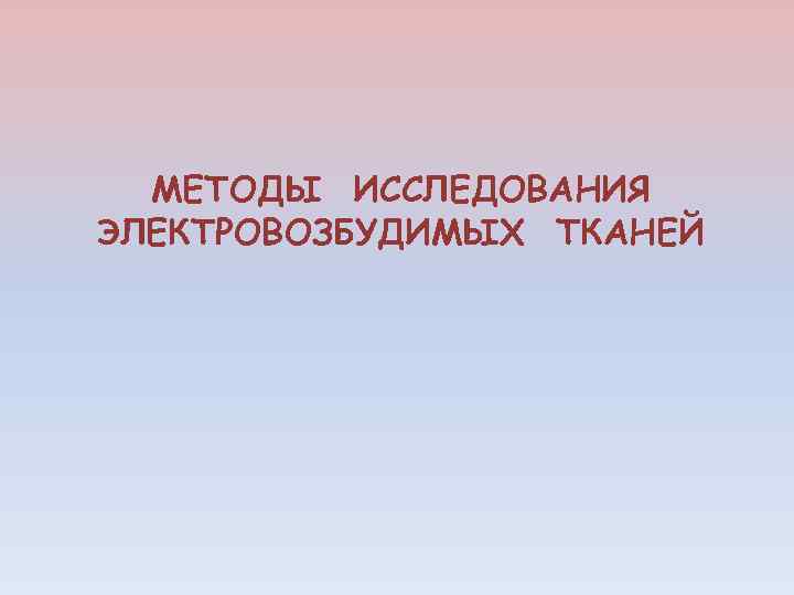 МЕТОДЫ ИССЛЕДОВАНИЯ ЭЛЕКТРОВОЗБУДИМЫХ ТКАНЕЙ 