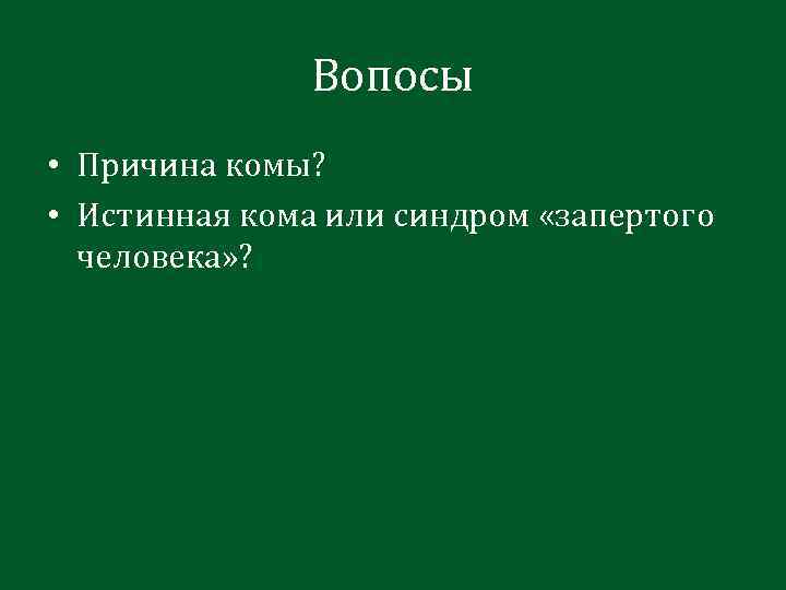 Вопосы • Причина комы? • Истинная кома или синдром «запертого человека» ? 