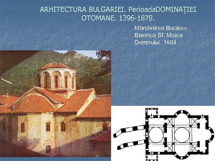 ARHITECTURA BULGARIEI. Perioada. DOMINAŢIEI OTOMANE. 1396 -1878. Mănăstirea Bacikov. Biserica Sf. Maica Domnului. 1604