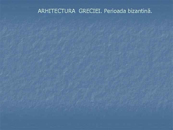 ARHITECTURA GRECIEI. Perioada bizantină. 