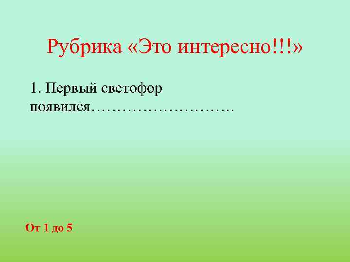 Рубрика «Это интересно!!!» 1. Первый светофор появился……………. От 1 до 5 