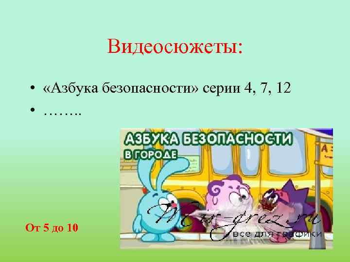 Видеосюжеты: • «Азбука безопасности» серии 4, 7, 12 • ……. . От 5 до