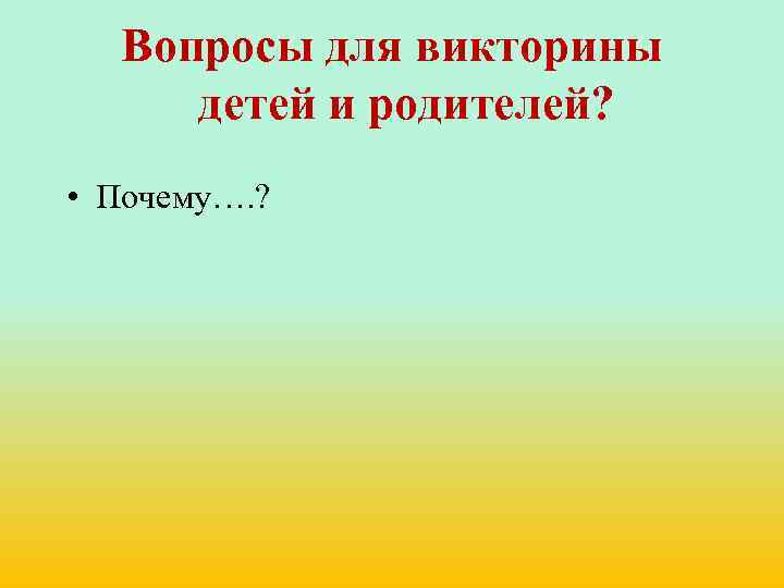 Вопросы для викторины детей и родителей? • Почему…. ? 