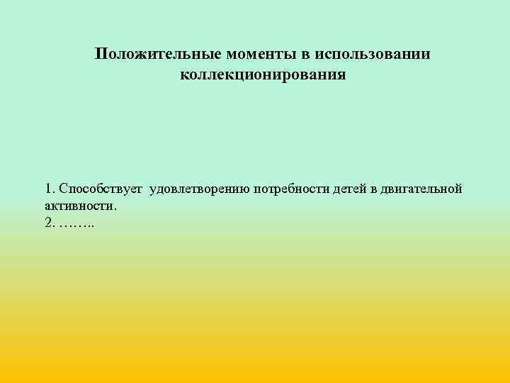 Положительные моменты в использовании коллекционирования 1. Способствует удовлетворению потребности детей в двигательной активности. 2.