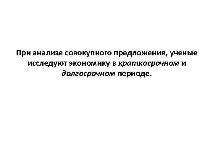 При анализе совокупного предложения, ученые исследуют экономику в краткосрочном и долгосрочном периоде. 