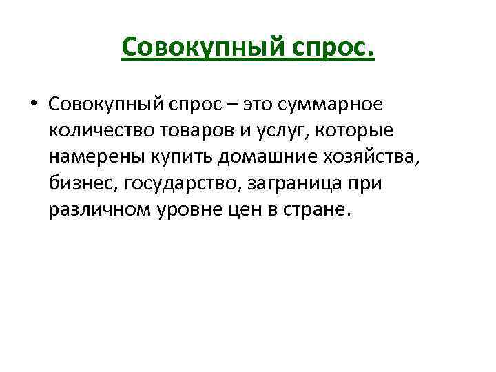 Совокупный спрос. • Совокупный спрос – это суммарное количество товаров и услуг, которые намерены