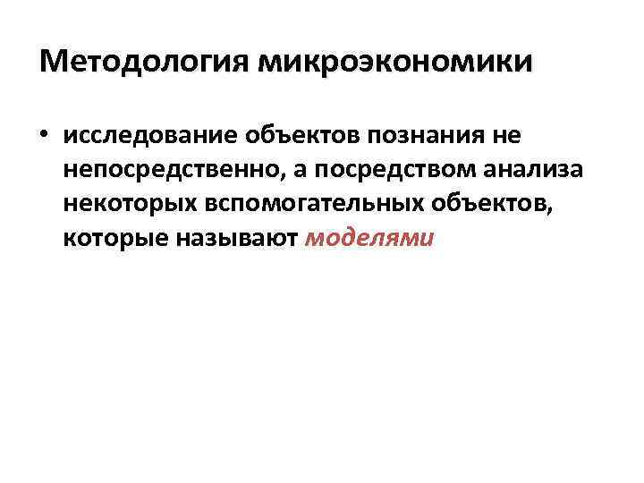 Методология микроэкономики • исследование объектов познания не непосредственно, а посредством анализа некоторых вспомогательных объектов,