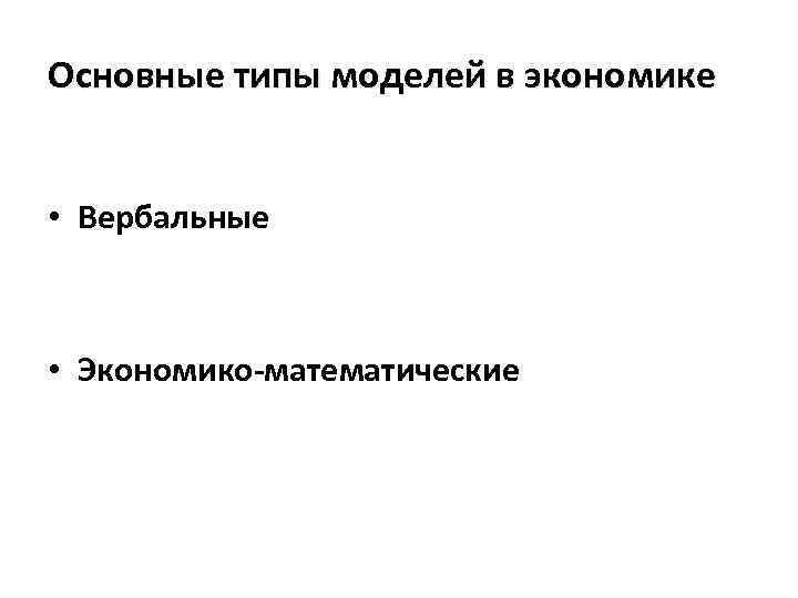 Основные типы моделей в экономике • Вербальные • Экономико-математические 