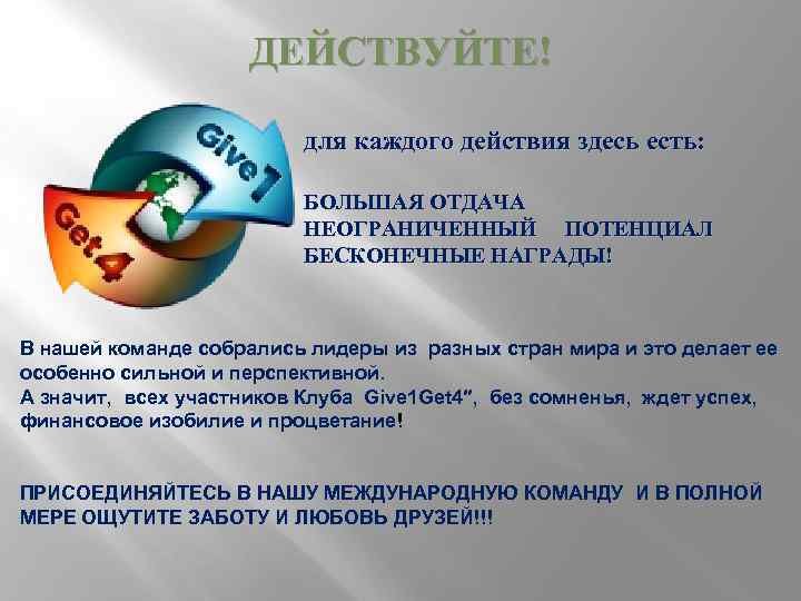 ДЕЙСТВУЙТЕ! для каждого действия здесь есть: БОЛЬШАЯ ОТДАЧА НЕОГРАНИЧЕННЫЙ ПОТЕНЦИАЛ БЕСКОНЕЧНЫЕ НАГРАДЫ! В нашей
