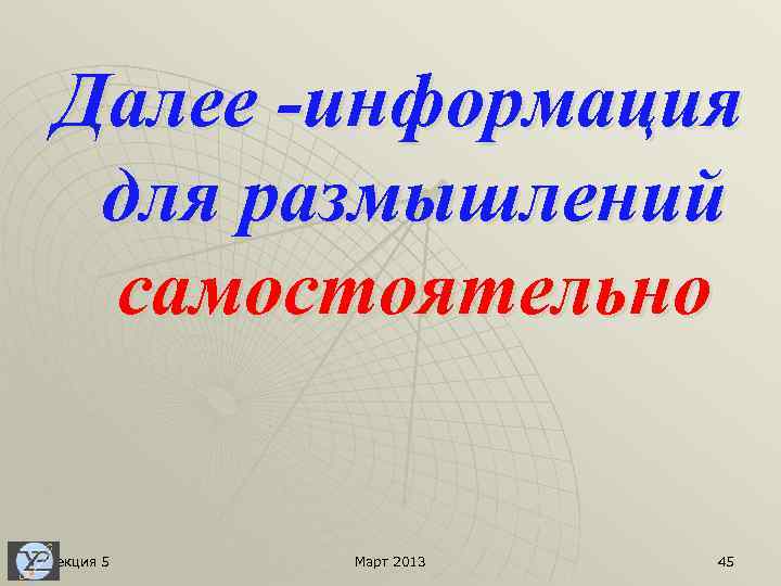 Далее -информация для размышлений самостоятельно Лекция 5 Март 2013 45 