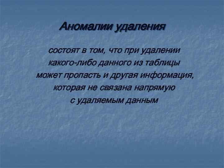 Аномалии удаления состоят в том, что при удалении какого-либо данного из таблицы может пропасть