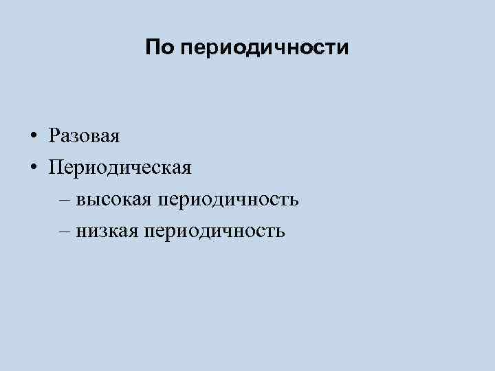 По периодичности • Разовая • Периодическая – высокая периодичность – низкая периодичность 