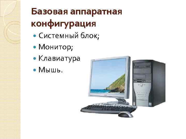 Базовая аппаратная конфигурация Системный блок; Монитор; Клавиатура; Мышь. 