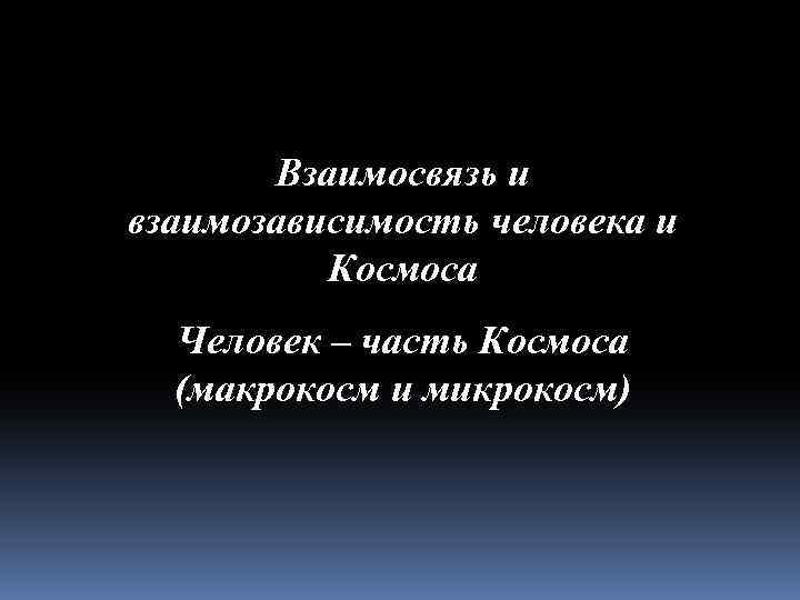 Взаимосвязь и взаимозависимость человека и Космоса Человек – часть Космоса (макрокосм и микрокосм) 