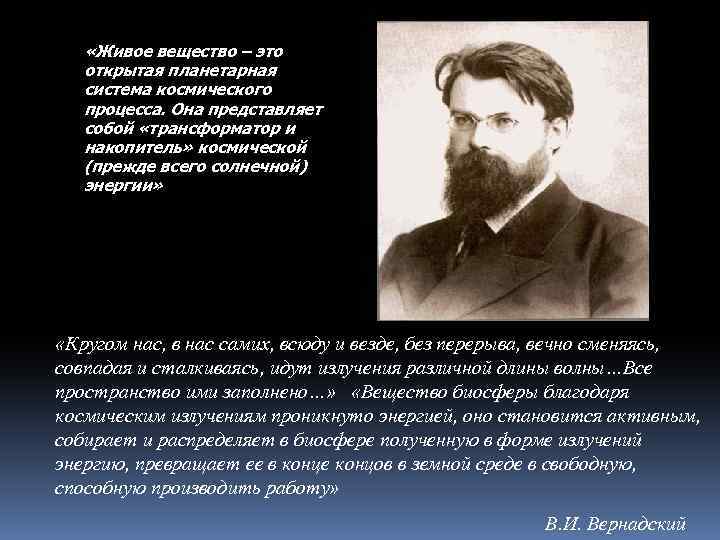  «Живое вещество – это открытая планетарная система космического процесса. Она представляет собой «трансформатор