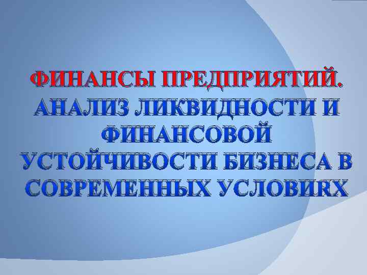 ФИНАНСЫ ПРЕДПРИЯТИЙ. АНАЛИЗ ЛИКВИДНОСТИ И ФИНАНСОВОЙ УСТОЙЧИВОСТИ БИЗНЕСА В СОВРЕМЕННЫХ УСЛОВИЯХ 