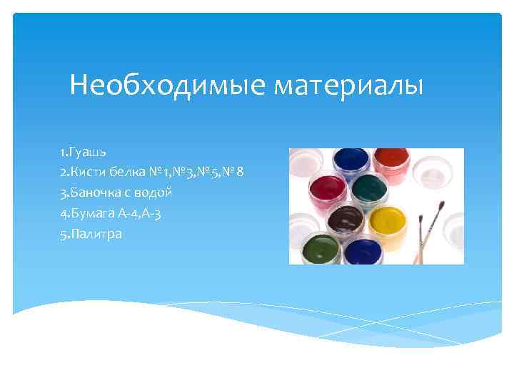 Необходимые материалы 1. Гуашь 2. Кисти белка № 1, № 3, № 5, №