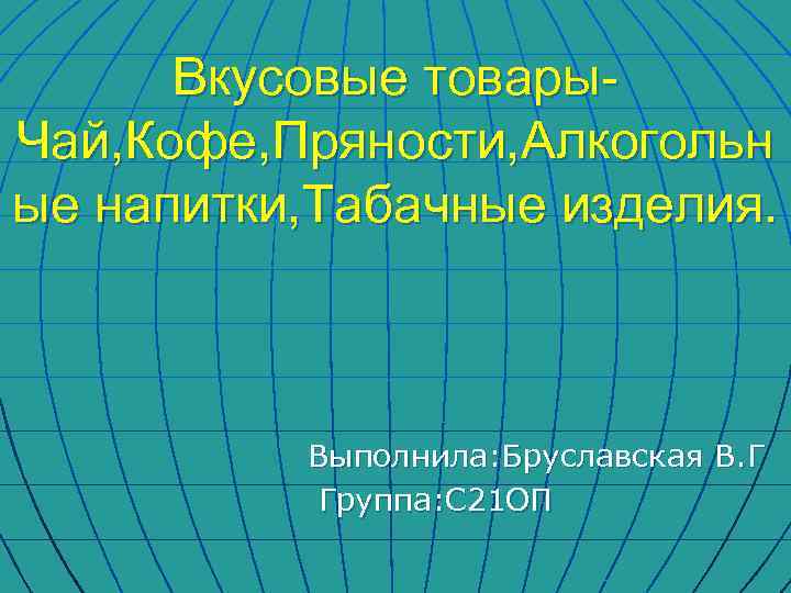 Вкусовые товары. Чай, Кофе, Пряности, Алкогольн ые напитки, Табачные изделия. Выполнила: Бруславская В. Г