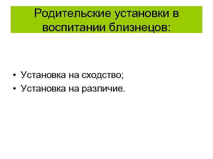 Родительские установки в воспитании близнецов: • Установка на сходство; • Установка на различие. 