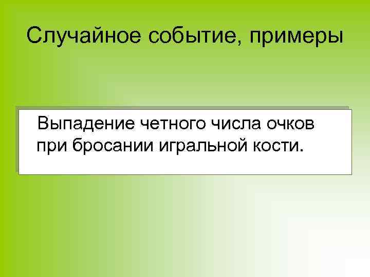Случайное событие, примеры Выпадение четного числа очков при бросании игральной кости. 