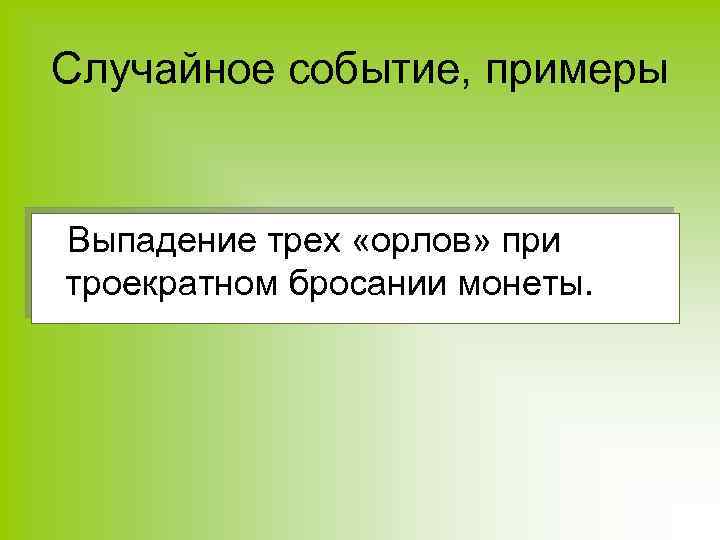 Случайное событие, примеры Выпадение трех «орлов» при троекратном бросании монеты. 