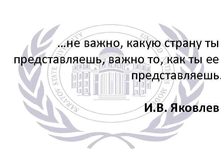 …не важно, какую страну ты представляешь, важно то, как ты ее представляешь. И. В.