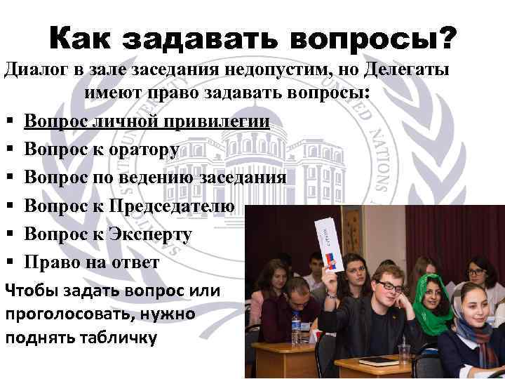 Как задавать вопросы? Диалог в зале заседания недопустим, но Делегаты имеют право задавать вопросы: